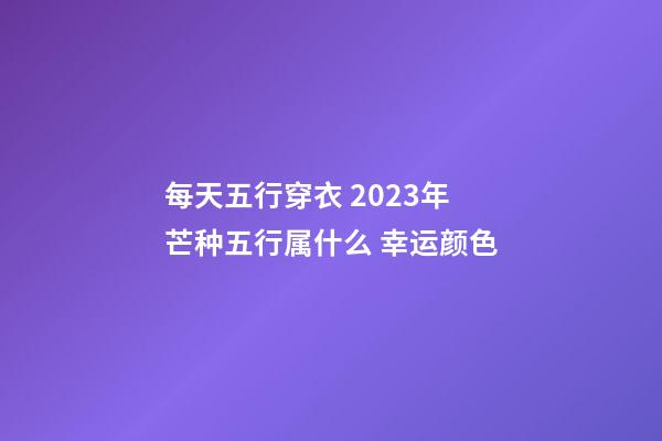 每天五行穿衣 2023年芒种五行属什么 幸运颜色